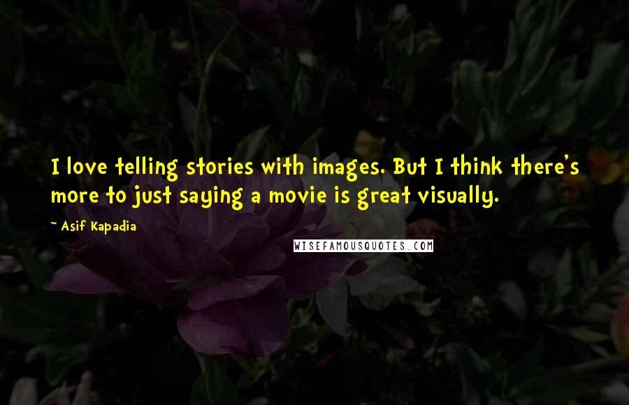 Asif Kapadia Quotes: I love telling stories with images. But I think there's more to just saying a movie is great visually.