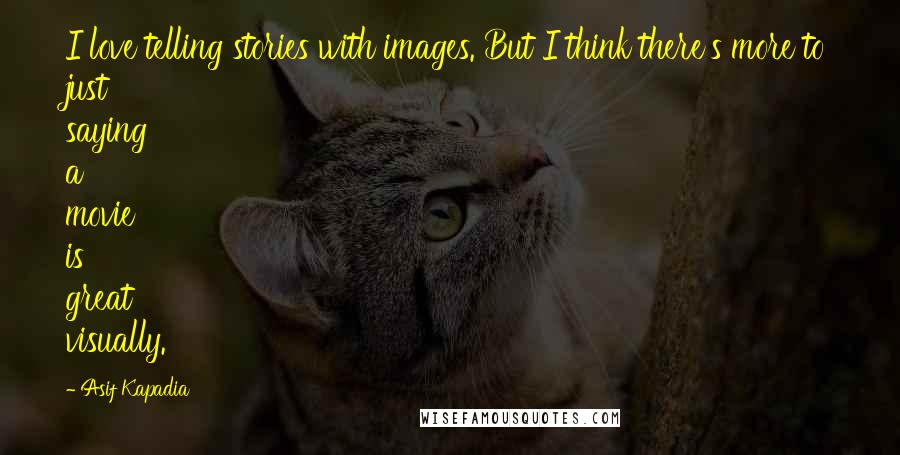 Asif Kapadia Quotes: I love telling stories with images. But I think there's more to just saying a movie is great visually.