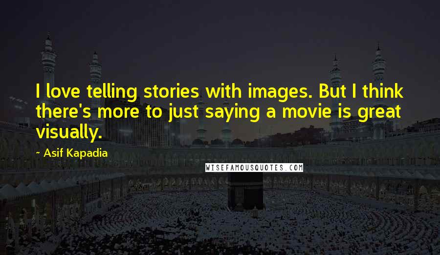 Asif Kapadia Quotes: I love telling stories with images. But I think there's more to just saying a movie is great visually.