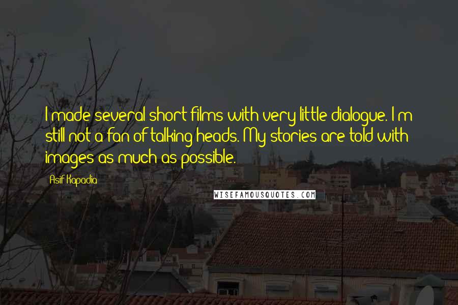 Asif Kapadia Quotes: I made several short films with very little dialogue. I'm still not a fan of talking heads. My stories are told with images as much as possible.