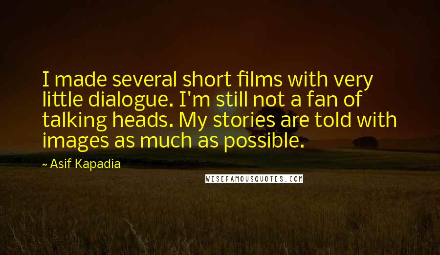 Asif Kapadia Quotes: I made several short films with very little dialogue. I'm still not a fan of talking heads. My stories are told with images as much as possible.