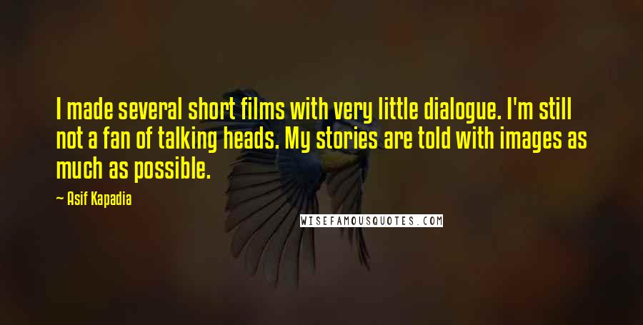 Asif Kapadia Quotes: I made several short films with very little dialogue. I'm still not a fan of talking heads. My stories are told with images as much as possible.