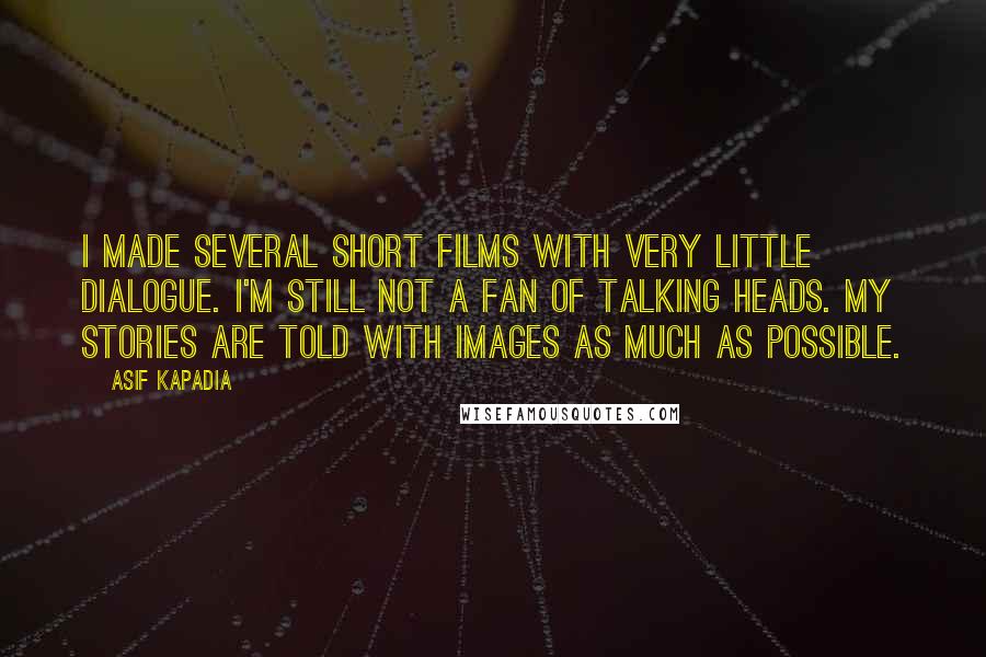 Asif Kapadia Quotes: I made several short films with very little dialogue. I'm still not a fan of talking heads. My stories are told with images as much as possible.