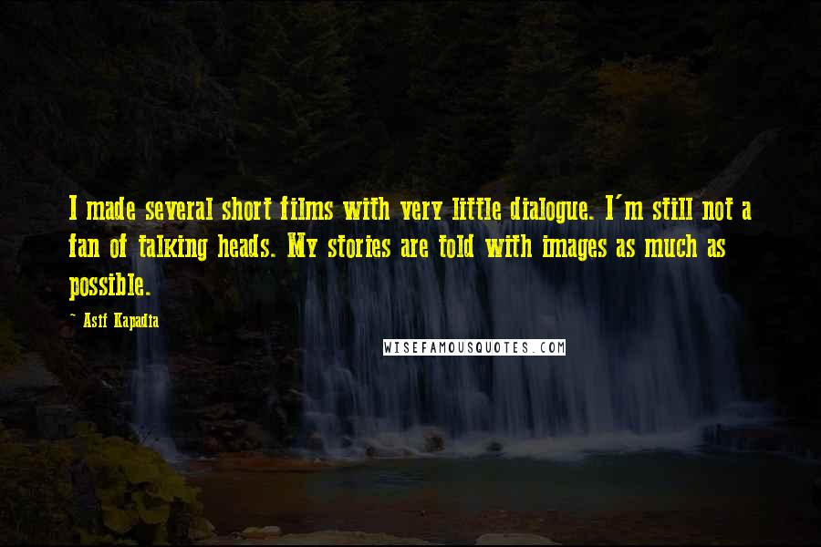 Asif Kapadia Quotes: I made several short films with very little dialogue. I'm still not a fan of talking heads. My stories are told with images as much as possible.