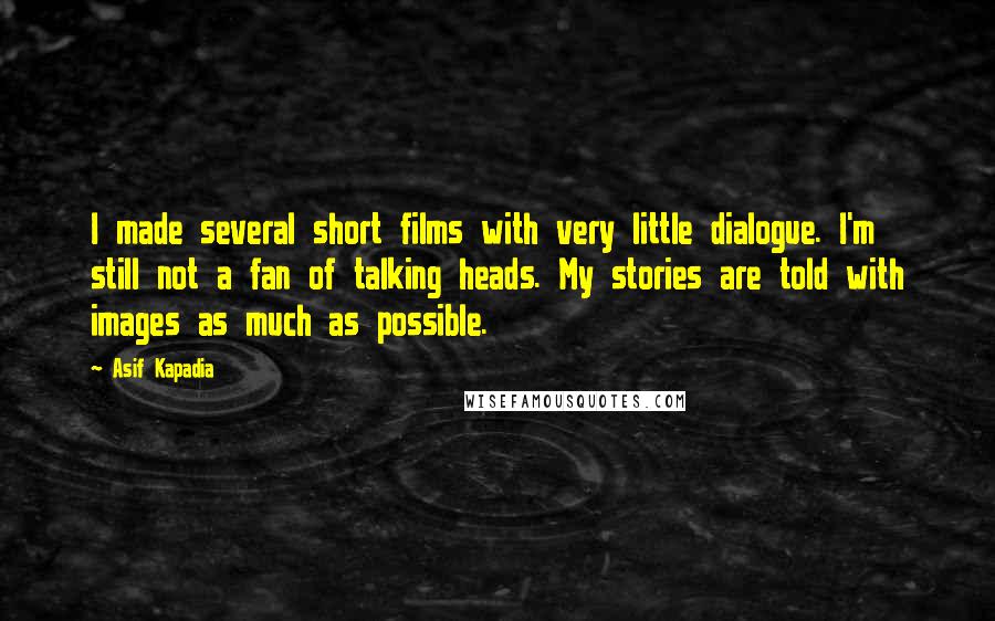 Asif Kapadia Quotes: I made several short films with very little dialogue. I'm still not a fan of talking heads. My stories are told with images as much as possible.