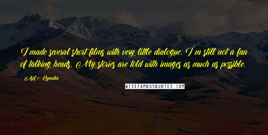 Asif Kapadia Quotes: I made several short films with very little dialogue. I'm still not a fan of talking heads. My stories are told with images as much as possible.