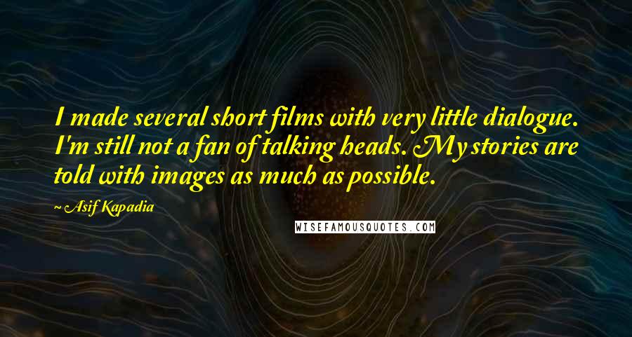 Asif Kapadia Quotes: I made several short films with very little dialogue. I'm still not a fan of talking heads. My stories are told with images as much as possible.