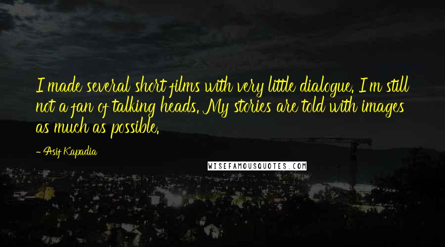 Asif Kapadia Quotes: I made several short films with very little dialogue. I'm still not a fan of talking heads. My stories are told with images as much as possible.