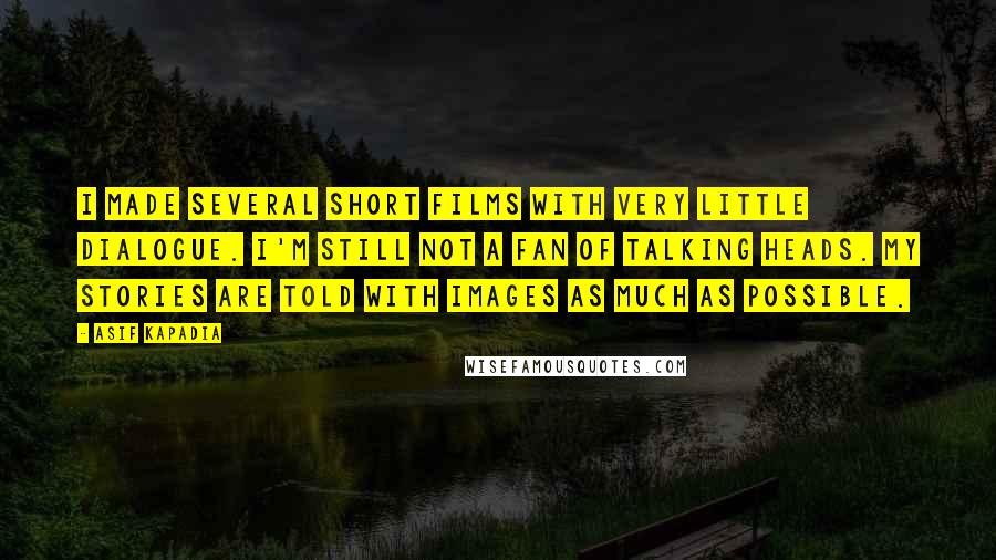 Asif Kapadia Quotes: I made several short films with very little dialogue. I'm still not a fan of talking heads. My stories are told with images as much as possible.