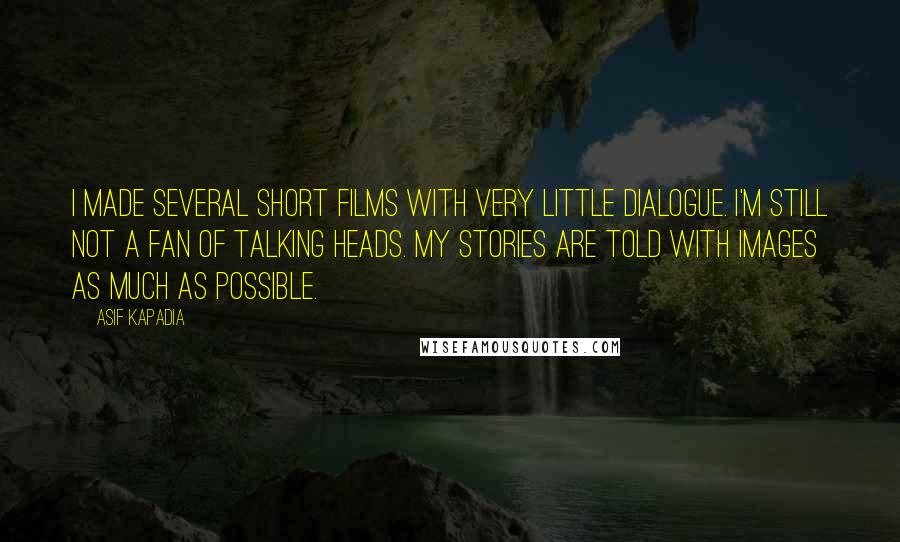 Asif Kapadia Quotes: I made several short films with very little dialogue. I'm still not a fan of talking heads. My stories are told with images as much as possible.