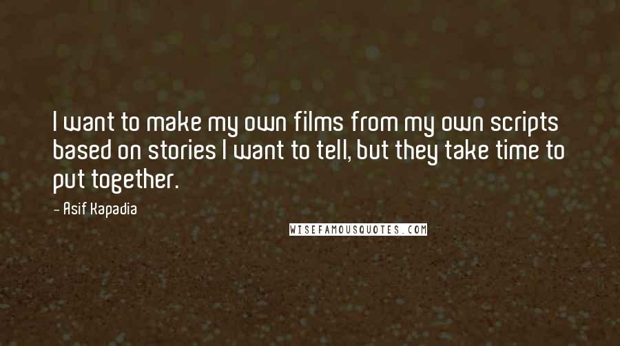 Asif Kapadia Quotes: I want to make my own films from my own scripts based on stories I want to tell, but they take time to put together.