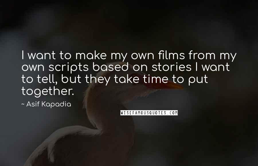 Asif Kapadia Quotes: I want to make my own films from my own scripts based on stories I want to tell, but they take time to put together.