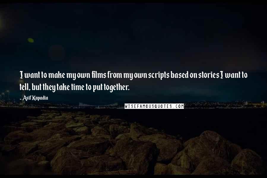 Asif Kapadia Quotes: I want to make my own films from my own scripts based on stories I want to tell, but they take time to put together.