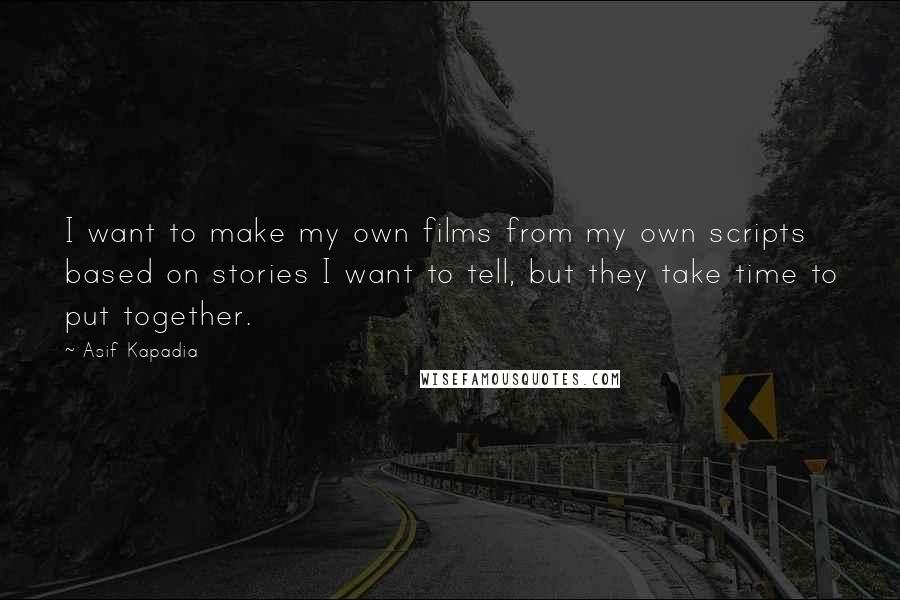 Asif Kapadia Quotes: I want to make my own films from my own scripts based on stories I want to tell, but they take time to put together.