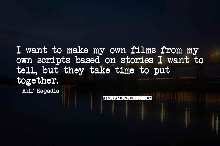 Asif Kapadia Quotes: I want to make my own films from my own scripts based on stories I want to tell, but they take time to put together.