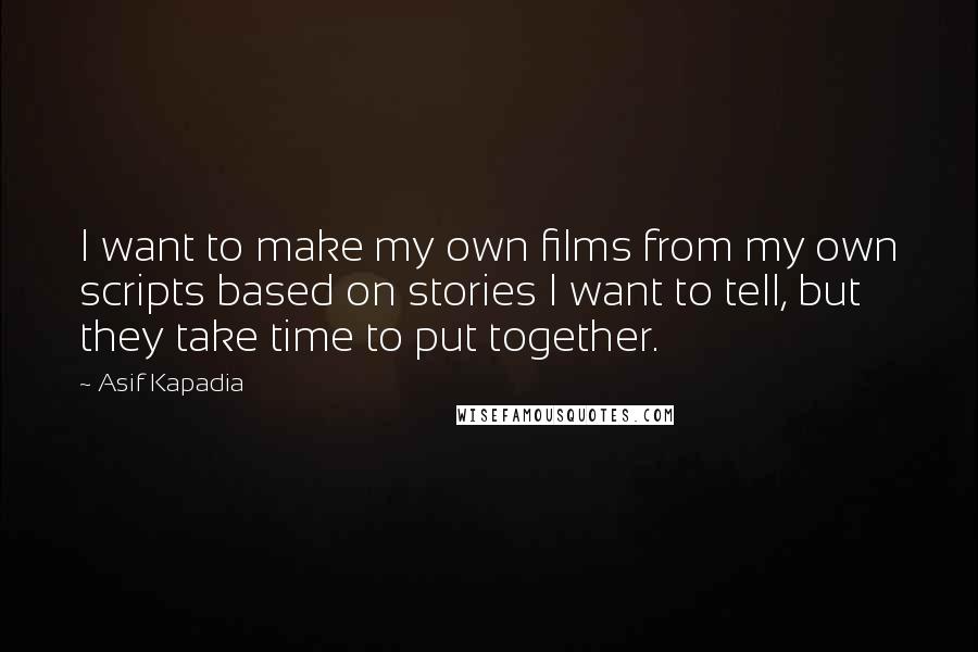 Asif Kapadia Quotes: I want to make my own films from my own scripts based on stories I want to tell, but they take time to put together.
