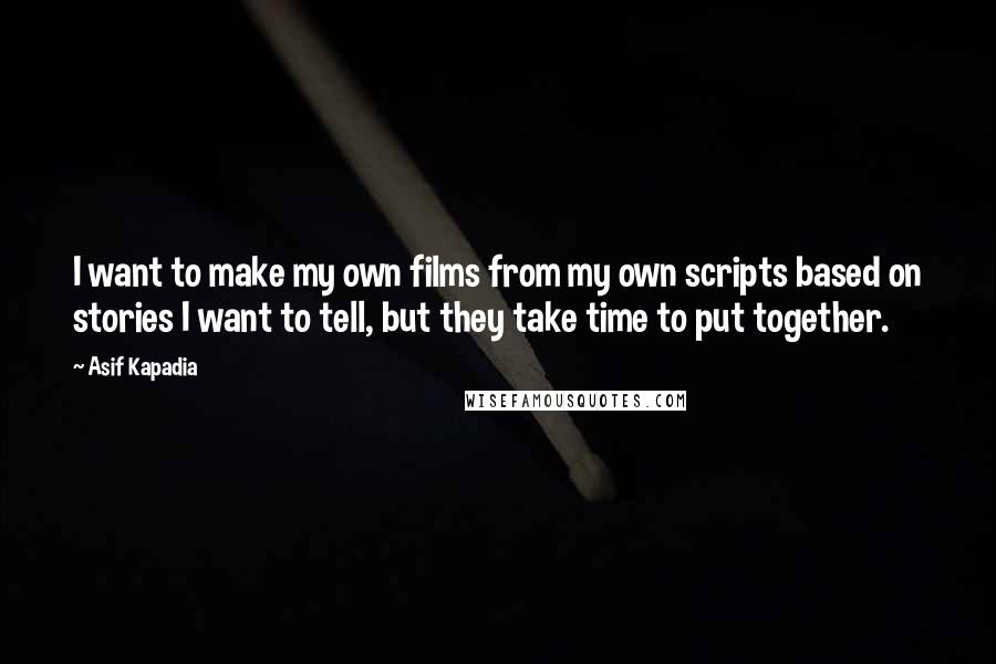 Asif Kapadia Quotes: I want to make my own films from my own scripts based on stories I want to tell, but they take time to put together.