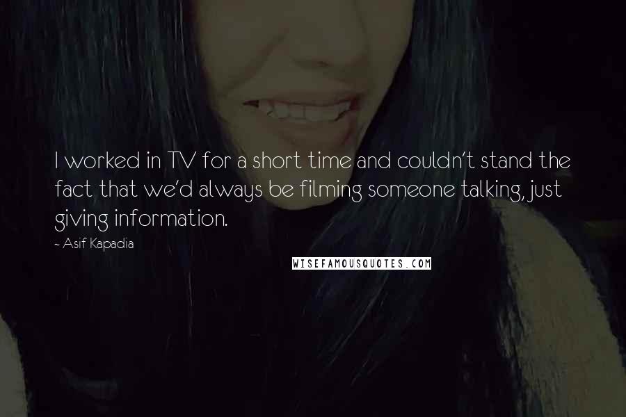 Asif Kapadia Quotes: I worked in TV for a short time and couldn't stand the fact that we'd always be filming someone talking, just giving information.