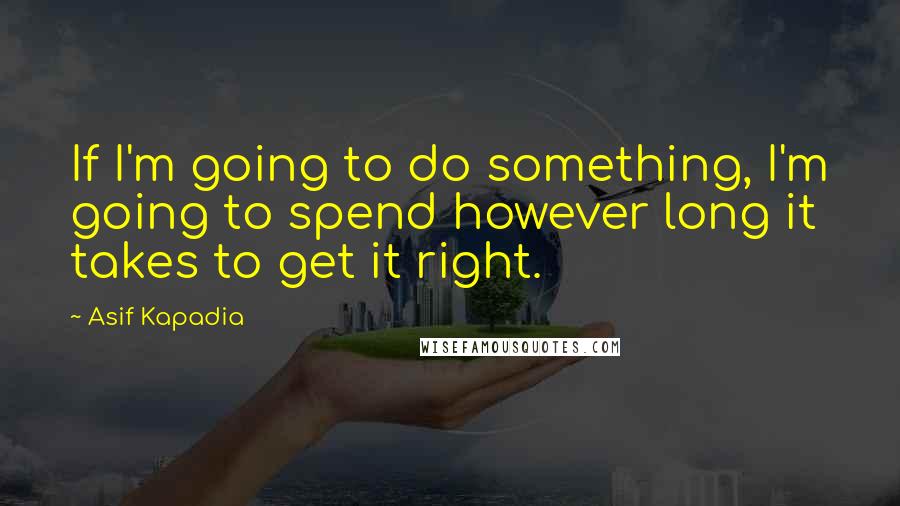 Asif Kapadia Quotes: If I'm going to do something, I'm going to spend however long it takes to get it right.