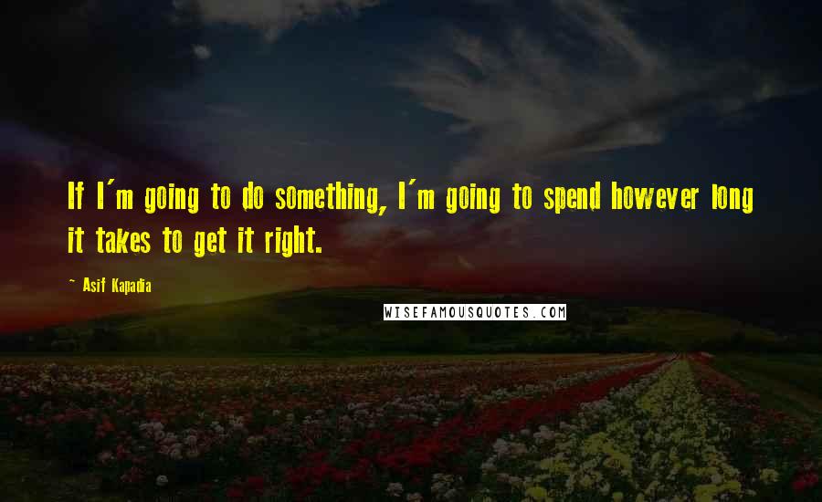 Asif Kapadia Quotes: If I'm going to do something, I'm going to spend however long it takes to get it right.