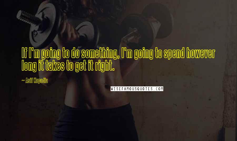 Asif Kapadia Quotes: If I'm going to do something, I'm going to spend however long it takes to get it right.