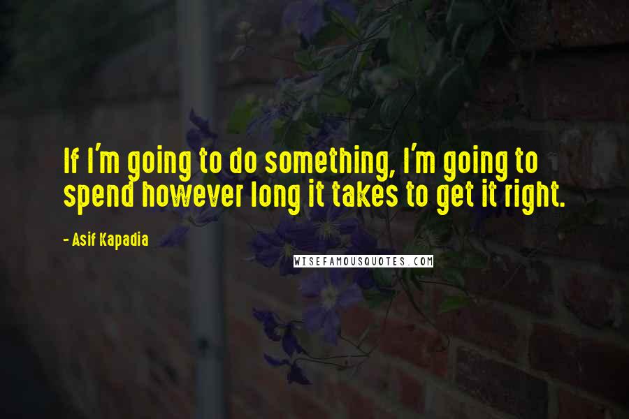 Asif Kapadia Quotes: If I'm going to do something, I'm going to spend however long it takes to get it right.