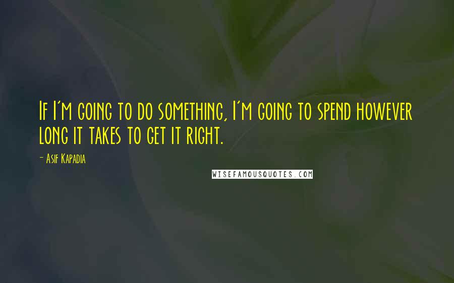 Asif Kapadia Quotes: If I'm going to do something, I'm going to spend however long it takes to get it right.