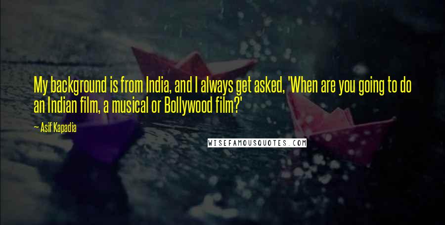 Asif Kapadia Quotes: My background is from India, and I always get asked, 'When are you going to do an Indian film, a musical or Bollywood film?'