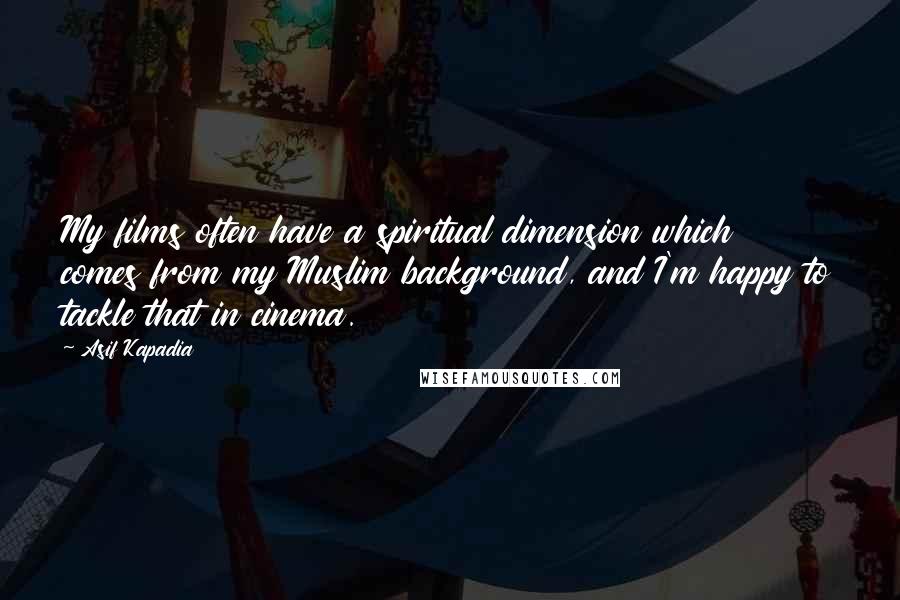 Asif Kapadia Quotes: My films often have a spiritual dimension which comes from my Muslim background, and I'm happy to tackle that in cinema.