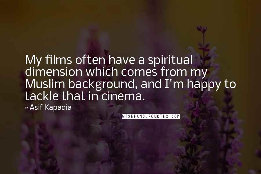 Asif Kapadia Quotes: My films often have a spiritual dimension which comes from my Muslim background, and I'm happy to tackle that in cinema.
