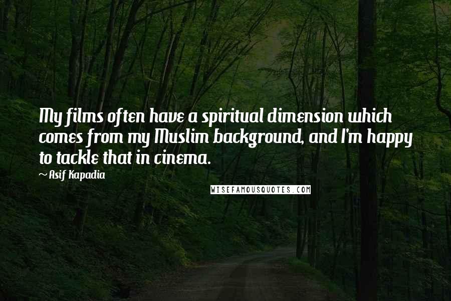 Asif Kapadia Quotes: My films often have a spiritual dimension which comes from my Muslim background, and I'm happy to tackle that in cinema.