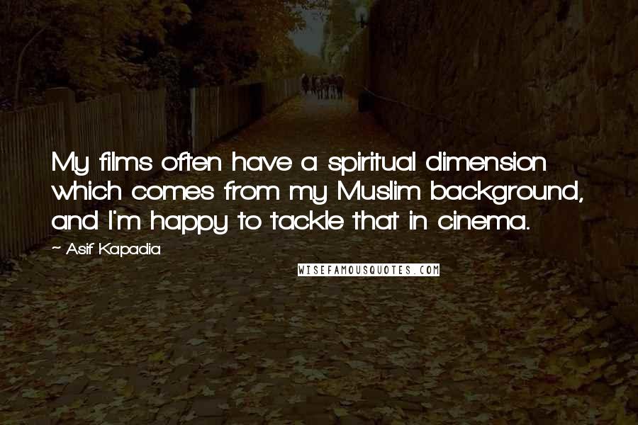 Asif Kapadia Quotes: My films often have a spiritual dimension which comes from my Muslim background, and I'm happy to tackle that in cinema.