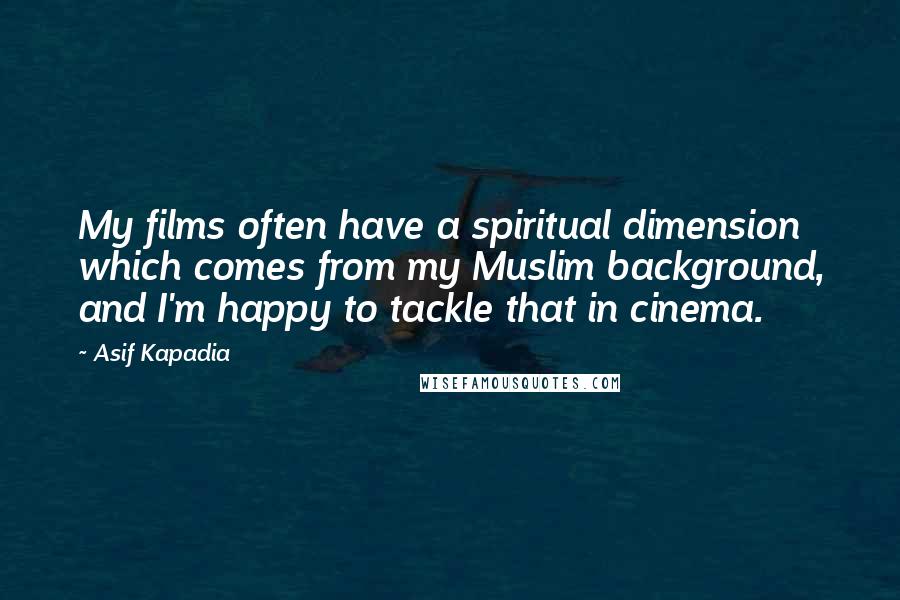 Asif Kapadia Quotes: My films often have a spiritual dimension which comes from my Muslim background, and I'm happy to tackle that in cinema.