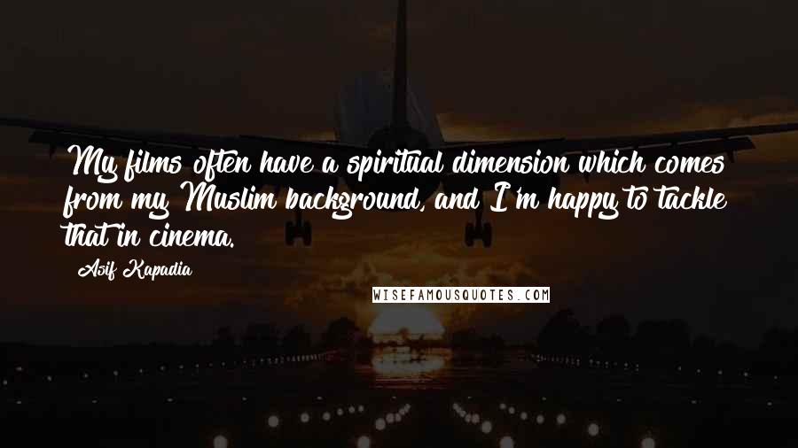 Asif Kapadia Quotes: My films often have a spiritual dimension which comes from my Muslim background, and I'm happy to tackle that in cinema.