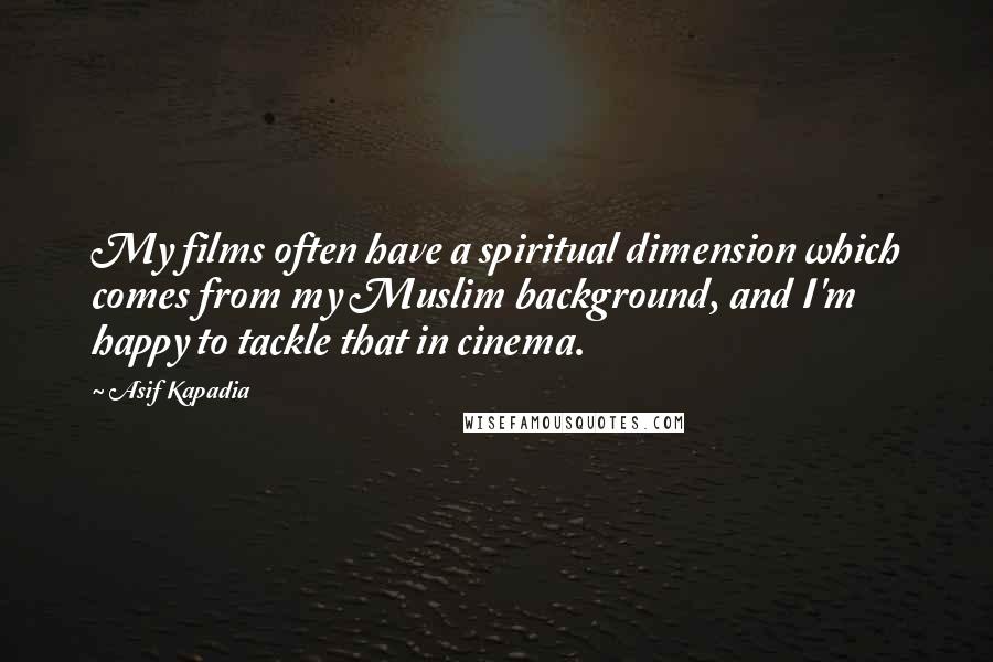 Asif Kapadia Quotes: My films often have a spiritual dimension which comes from my Muslim background, and I'm happy to tackle that in cinema.