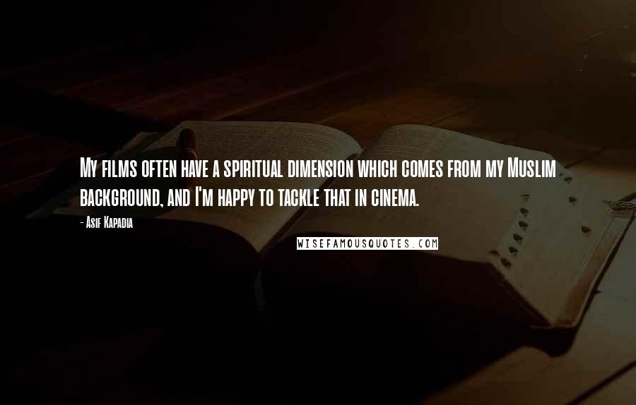 Asif Kapadia Quotes: My films often have a spiritual dimension which comes from my Muslim background, and I'm happy to tackle that in cinema.