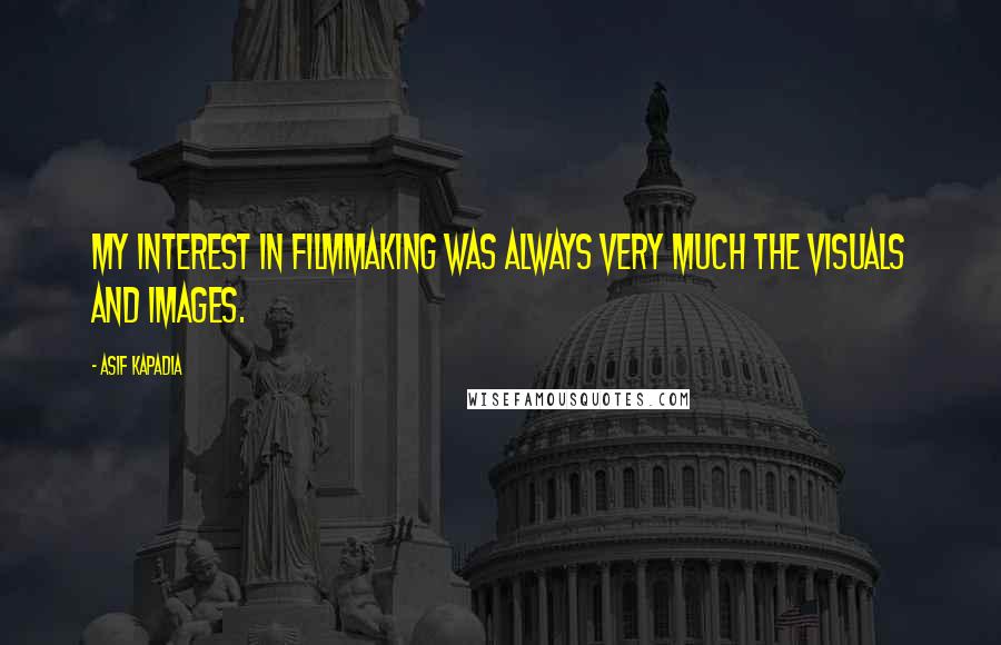 Asif Kapadia Quotes: My interest in filmmaking was always very much the visuals and images.