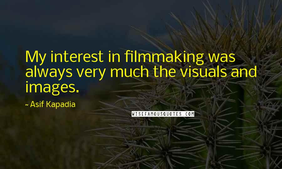 Asif Kapadia Quotes: My interest in filmmaking was always very much the visuals and images.