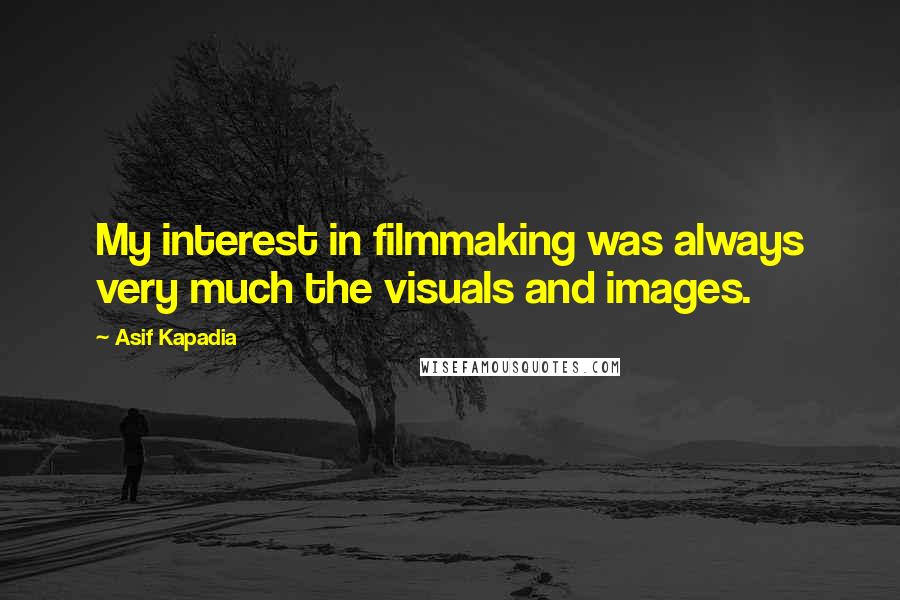 Asif Kapadia Quotes: My interest in filmmaking was always very much the visuals and images.