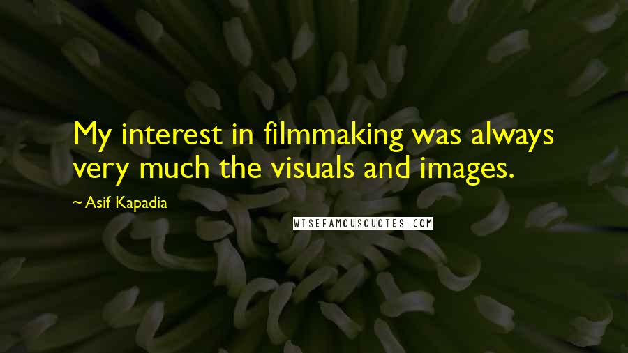 Asif Kapadia Quotes: My interest in filmmaking was always very much the visuals and images.