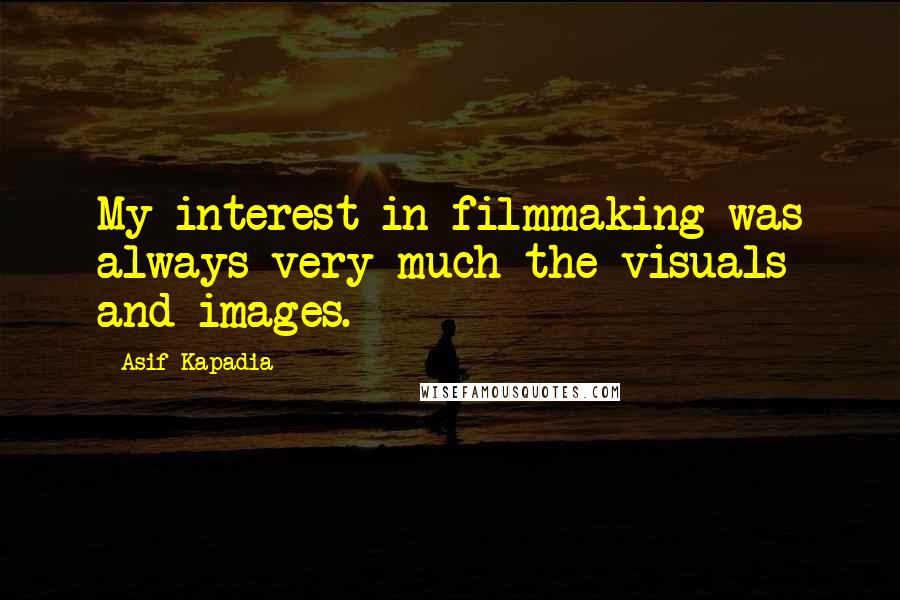 Asif Kapadia Quotes: My interest in filmmaking was always very much the visuals and images.