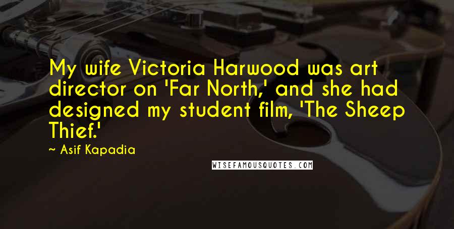 Asif Kapadia Quotes: My wife Victoria Harwood was art director on 'Far North,' and she had designed my student film, 'The Sheep Thief.'