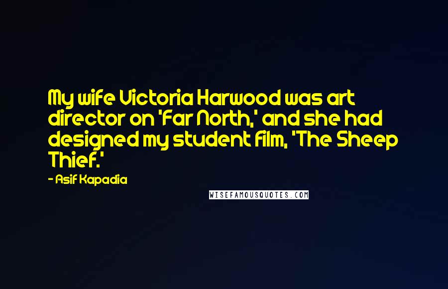 Asif Kapadia Quotes: My wife Victoria Harwood was art director on 'Far North,' and she had designed my student film, 'The Sheep Thief.'