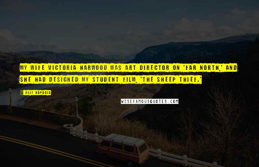 Asif Kapadia Quotes: My wife Victoria Harwood was art director on 'Far North,' and she had designed my student film, 'The Sheep Thief.'