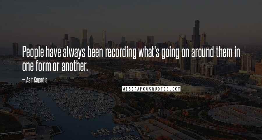 Asif Kapadia Quotes: People have always been recording what's going on around them in one form or another.
