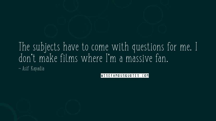 Asif Kapadia Quotes: The subjects have to come with questions for me. I don't make films where I'm a massive fan.