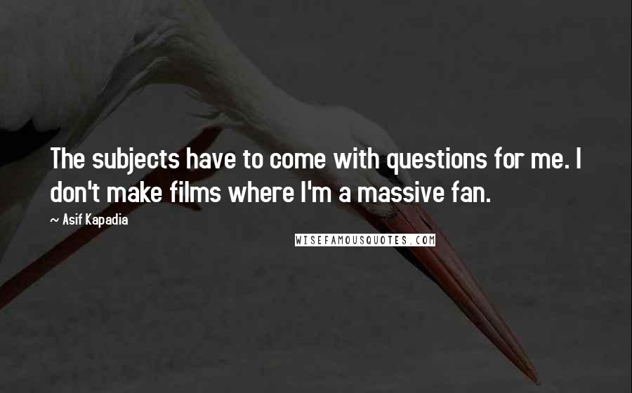 Asif Kapadia Quotes: The subjects have to come with questions for me. I don't make films where I'm a massive fan.