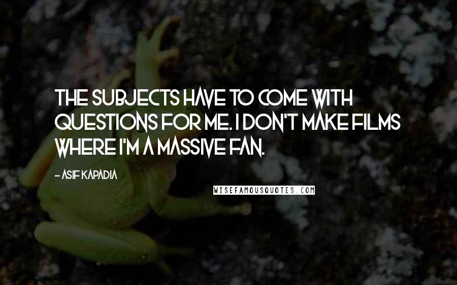 Asif Kapadia Quotes: The subjects have to come with questions for me. I don't make films where I'm a massive fan.