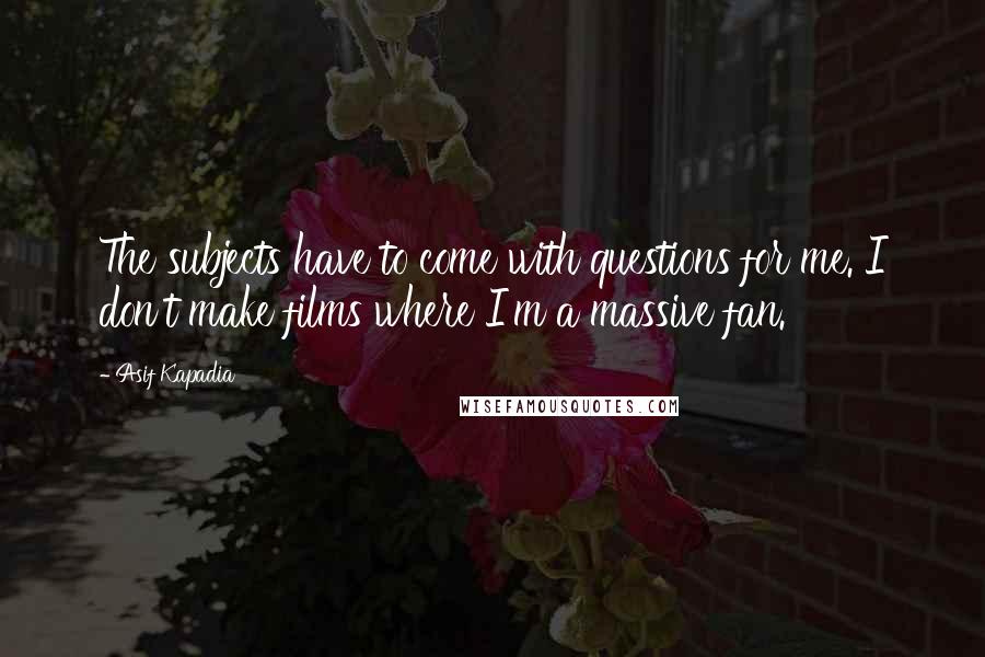 Asif Kapadia Quotes: The subjects have to come with questions for me. I don't make films where I'm a massive fan.