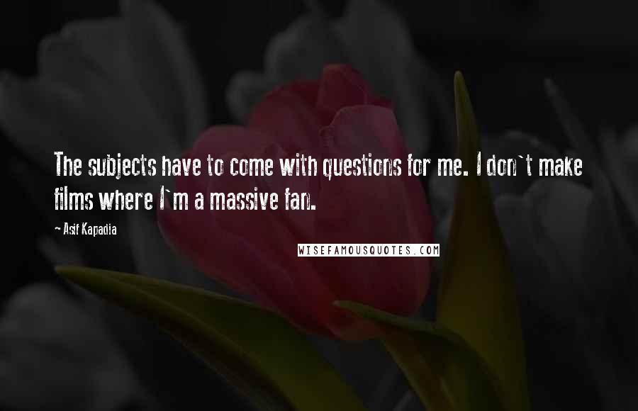 Asif Kapadia Quotes: The subjects have to come with questions for me. I don't make films where I'm a massive fan.